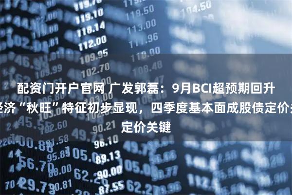 配资门开户官网 广发郭磊：9月BCI超预期回升，经济“秋旺”特征初步显现，四季度基本面成股债定价关键