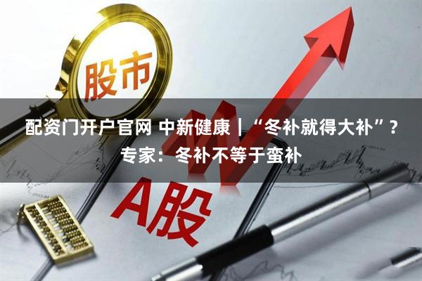 配资门开户官网 中新健康｜“冬补就得大补”？专家：冬补不等于蛮补