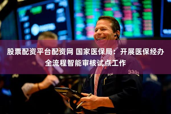 股票配资平台配资网 国家医保局：开展医保经办全流程智能审核试点工作