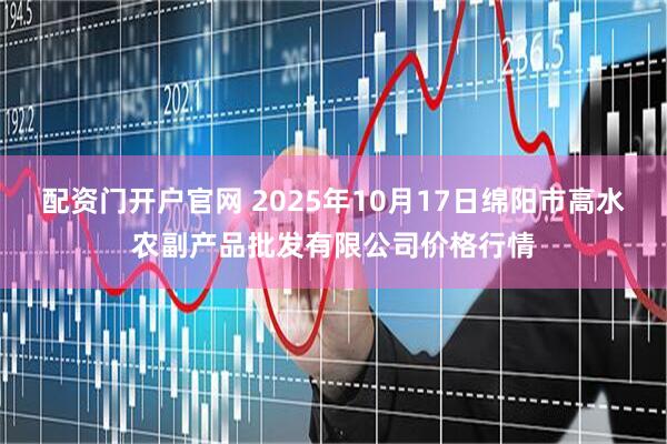 配资门开户官网 2025年10月17日绵阳市高水农副产品批发有限公司价格行情