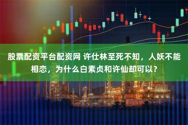 股票配资平台配资网 许仕林至死不知，人妖不能相恋，为什么白素贞和许仙却可以？