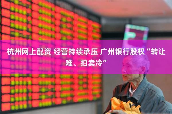 杭州网上配资 经营持续承压 广州银行股权“转让难、拍卖冷”