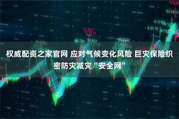 权威配资之家官网 应对气候变化风险 巨灾保险织密防灾减灾“安全网”