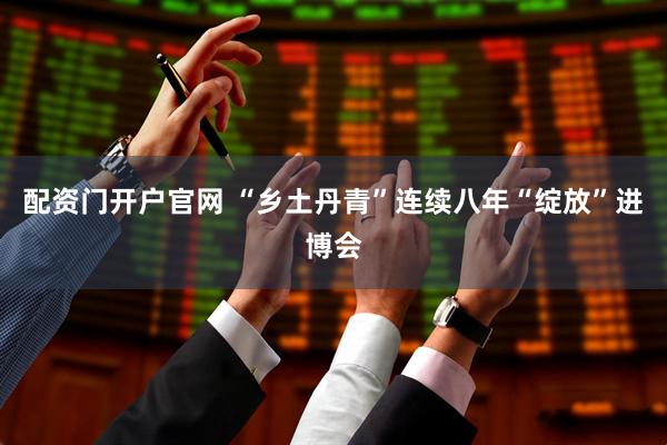 配资门开户官网 “乡土丹青”连续八年“绽放”进博会