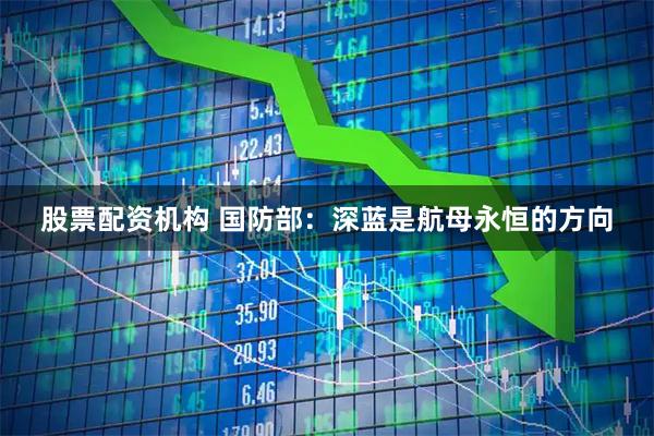 股票配资机构 国防部：深蓝是航母永恒的方向