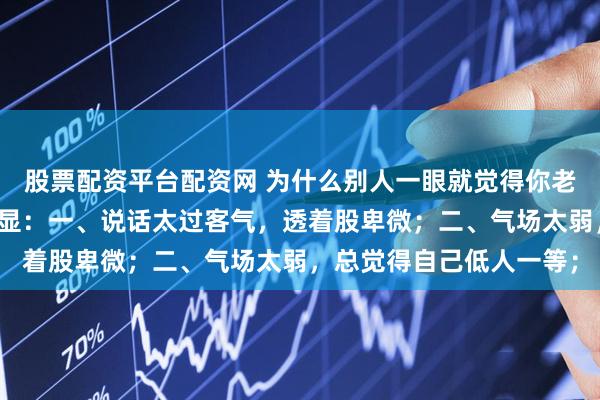 股票配资平台配资网 为什么别人一眼就觉得你老实？老实人的特点很明显：一、说话太过客气，透着股卑微；二、气场太弱，总觉得自己低人一等；