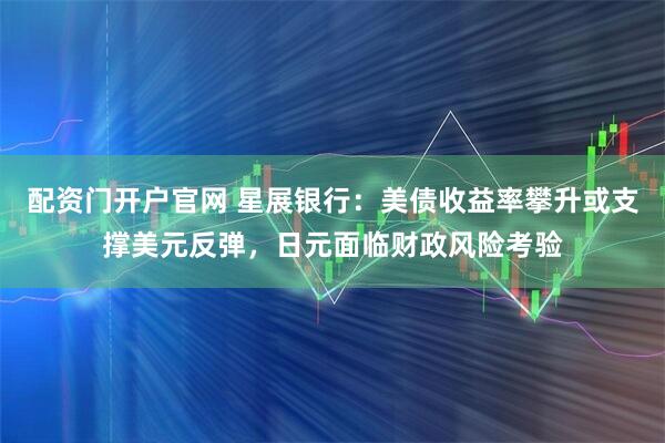 配资门开户官网 星展银行：美债收益率攀升或支撑美元反弹，日元面临财政风险考验
