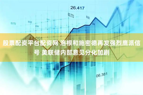 股票配资平台配资网 洛根和施密德再发强烈鹰派信号 美联储内部意见分化加剧