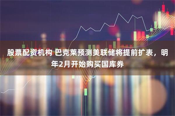 股票配资机构 巴克莱预测美联储将提前扩表，明年2月开始购买国库券
