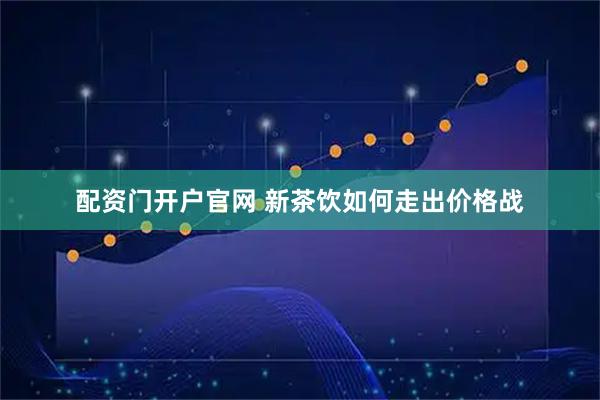 配资门开户官网 新茶饮如何走出价格战