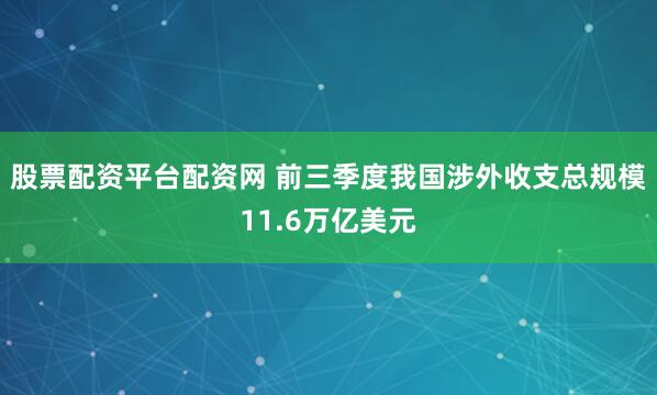 股票配资平台配资网 前三季度我国涉外收支总规模11.6万亿美元