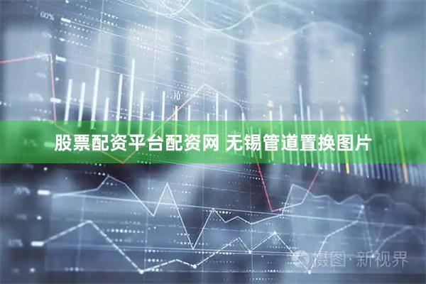 股票配资平台配资网 无锡管道置换图片