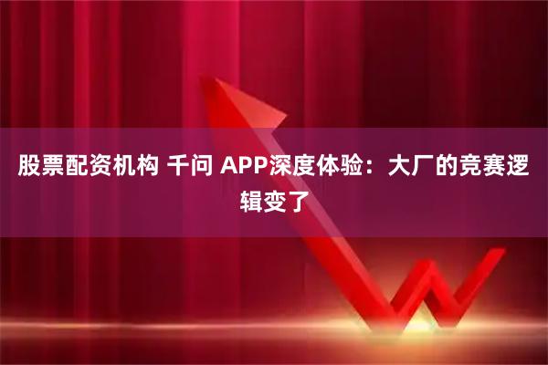 股票配资机构 千问 APP深度体验：大厂的竞赛逻辑变了