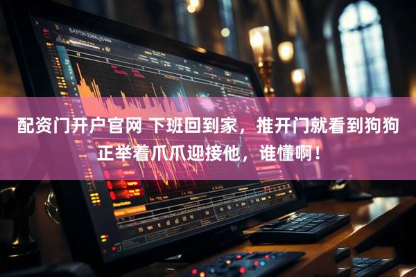 配资门开户官网 下班回到家，推开门就看到狗狗正举着爪爪迎接他，谁懂啊！