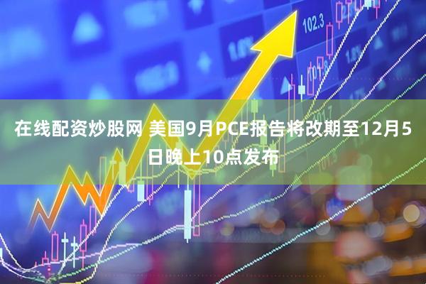 在线配资炒股网 美国9月PCE报告将改期至12月5日晚上10点发布