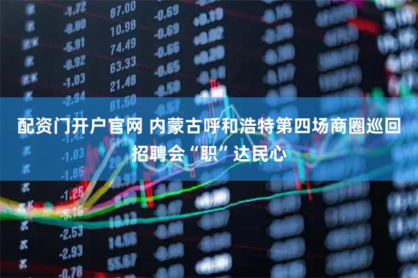 配资门开户官网 内蒙古呼和浩特第四场商圈巡回招聘会“职”达民心