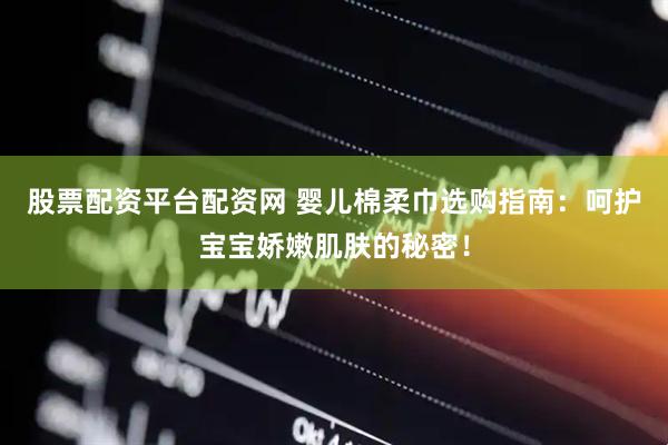 股票配资平台配资网 婴儿棉柔巾选购指南：呵护宝宝娇嫩肌肤的秘密！