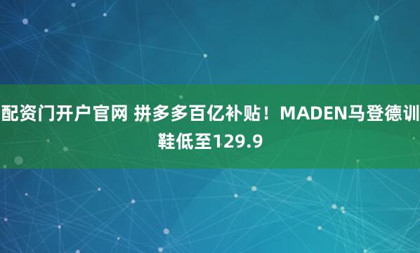 配资门开户官网 拼多多百亿补贴！MADEN马登德训鞋低至129.9