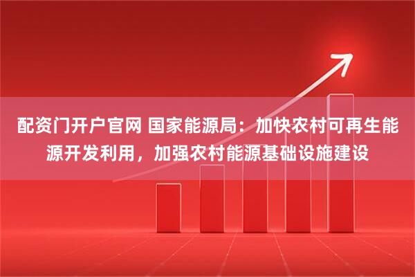 配资门开户官网 国家能源局：加快农村可再生能源开发利用，加强农村能源基础设施建设