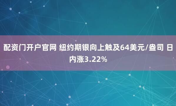 配资门开户官网 纽约期银向上触及64美元/盎司 日内涨3.22%