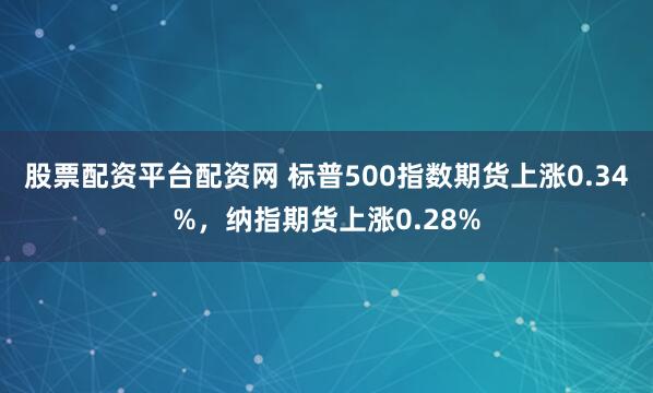 股票配资平台配资网 标普500指数期货上涨0.34%，纳指期货上涨0.28%
