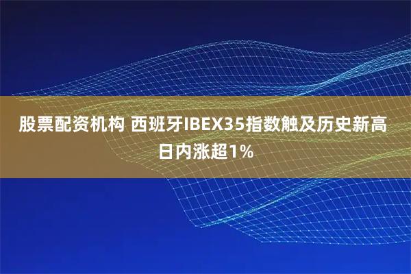 股票配资机构 西班牙IBEX35指数触及历史新高 日内涨超1%