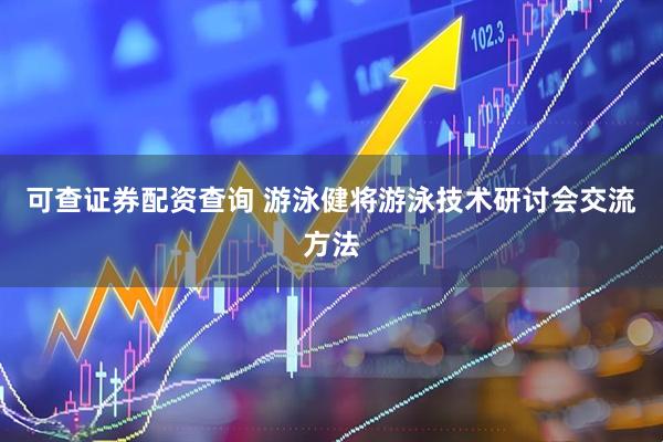 可查证券配资查询 游泳健将游泳技术研讨会交流方法
