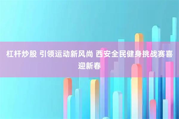 杠杆炒股 引领运动新风尚 西安全民健身挑战赛喜迎新春