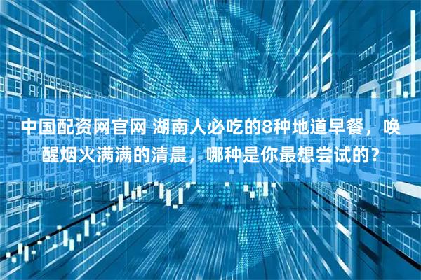 中国配资网官网 湖南人必吃的8种地道早餐，唤醒烟火满满的清晨，哪种是你最想尝试的？
