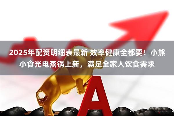 2025年配资明细表最新 效率健康全都要！小熊小食光电蒸锅上新，满足全家人饮食需求