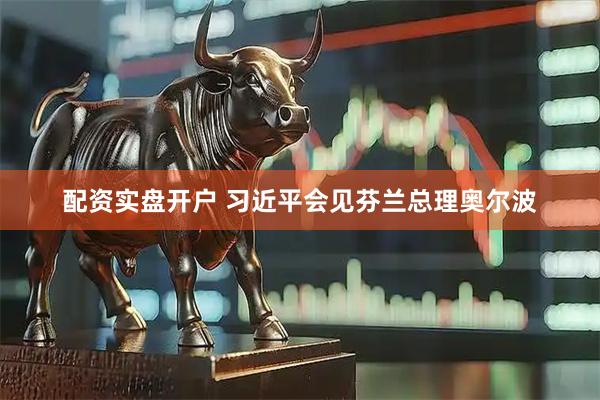 配资实盘开户 习近平会见芬兰总理奥尔波
