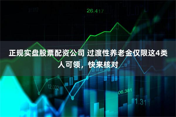 正规实盘股票配资公司 过渡性养老金仅限这4类人可领，快来核对