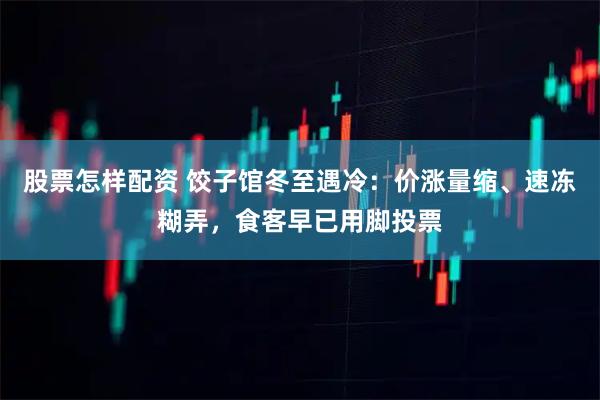 股票怎样配资 饺子馆冬至遇冷：价涨量缩、速冻糊弄，食客早已用脚投票