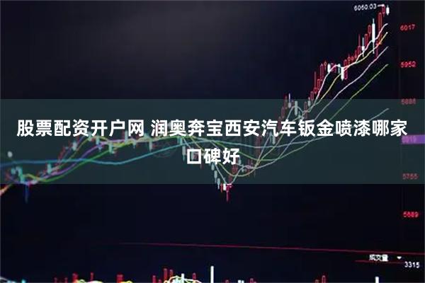 股票配资开户网 润奥奔宝西安汽车钣金喷漆哪家口碑好