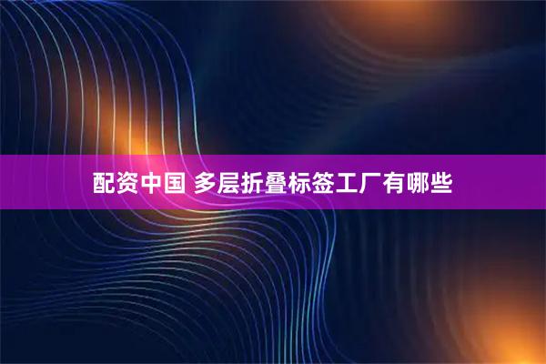 配资中国 多层折叠标签工厂有哪些