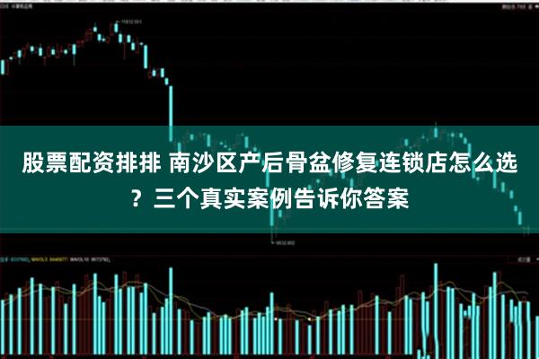 股票配资排排 南沙区产后骨盆修复连锁店怎么选？三个真实案例告诉你答案