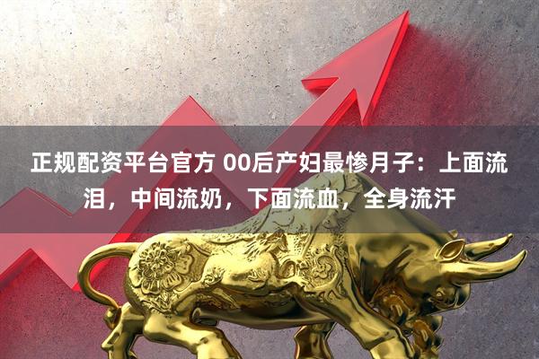 正规配资平台官方 00后产妇最惨月子：上面流泪，中间流奶，下面流血，全身流汗