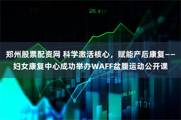 郑州股票配资网 科学激活核心，赋能产后康复——妇女康复中心成功举办WAFF盆腹运动公开课
