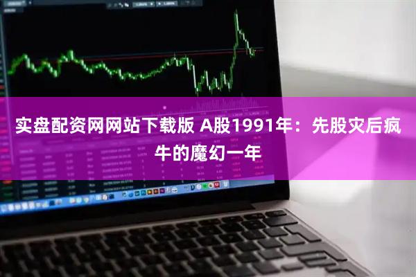 实盘配资网网站下载版 A股1991年：先股灾后疯牛的魔幻一年