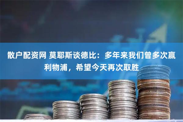 散户配资网 莫耶斯谈德比：多年来我们曾多次赢利物浦，希望今天再次取胜