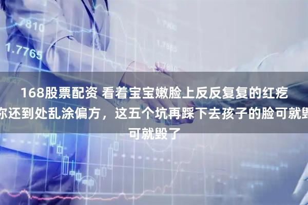 168股票配资 看着宝宝嫩脸上反反复复的红疙瘩你还到处乱涂偏方，这五个坑再踩下去孩子的脸可就毁了
