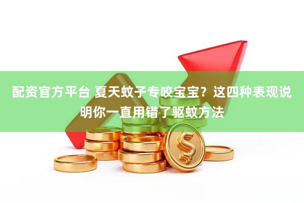 配资官方平台 夏天蚊子专咬宝宝？这四种表现说明你一直用错了驱蚊方法