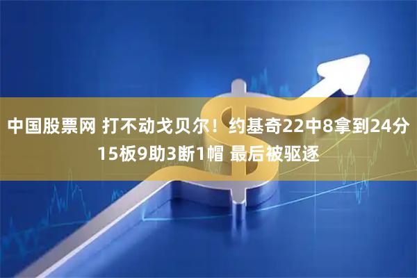 中国股票网 打不动戈贝尔！约基奇22中8拿到24分15板9助3断1帽 最后被驱逐