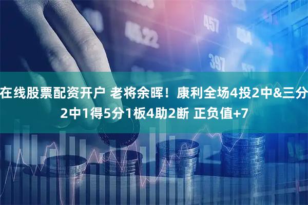 在线股票配资开户 老将余晖！康利全场4投2中&三分2中1得5分1板4助2断 正负值+7