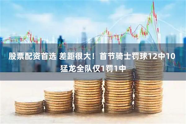 股票配资首选 差距很大！首节骑士罚球12中10 猛龙全队仅1罚1中