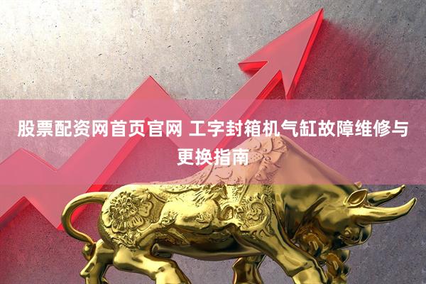 股票配资网首页官网 工字封箱机气缸故障维修与更换指南