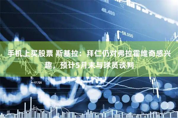 手机上买股票 斯基拉：拜仁仍对弗拉霍维奇感兴趣，预计5月末与球员谈判