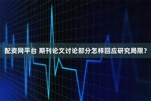 配资网平台 期刊论文讨论部分怎样回应研究局限？