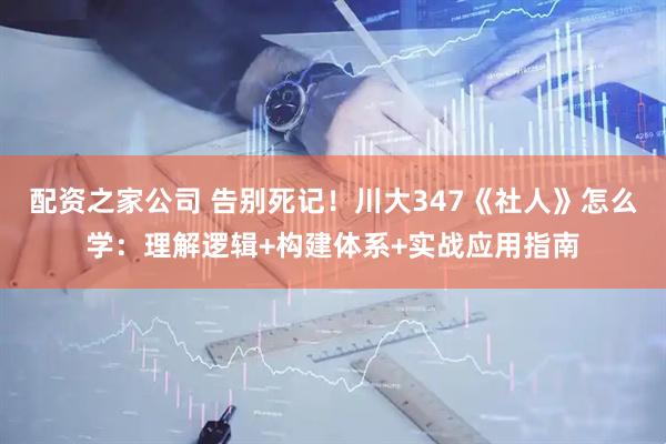 配资之家公司 告别死记！川大347《社人》怎么学：理解逻辑+构建体系+实战应用指南