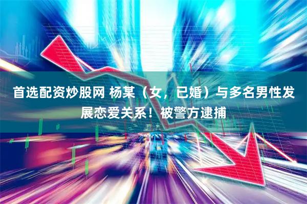 首选配资炒股网 杨某（女，已婚）与多名男性发展恋爱关系！被警方逮捕